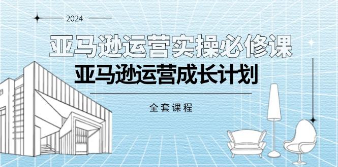 亚马逊运营实操必修课，亚马逊运营成长计划(全套课程-天韵资源网