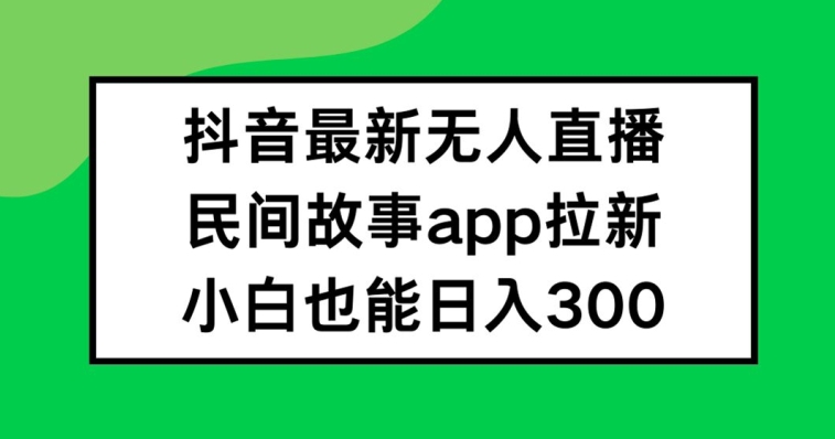 抖音无人直播，民间故事APP拉新，小白也能日入300+【揭秘】-天韵资源网