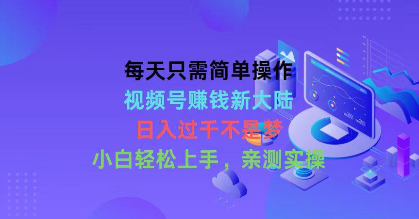 每天只需简单操作，视频号赚钱新大陆，日入过千不是梦，小白轻松上手，…-天韵资源网