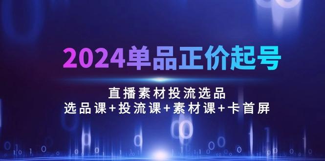 2024单品正价起号，直播素材投流选品：选品课+投流课+素材课+卡首屏/100节-天韵资源网