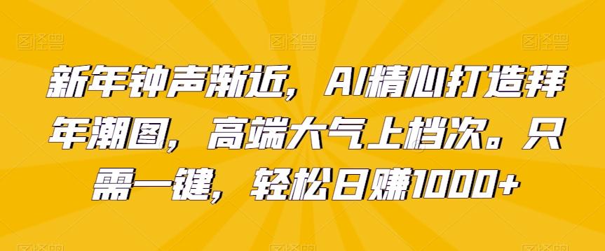 新年钟声渐近，AI精心打造拜年潮图，高端大气上档次。只需一键，轻松日赚1000+【揭秘】-天韵资源网