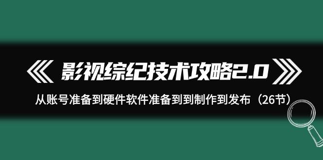 (9633期)影视 综纪技术攻略2.0：从账号准备到硬件软件准备到到制作到发布(26节)-天韵资源网