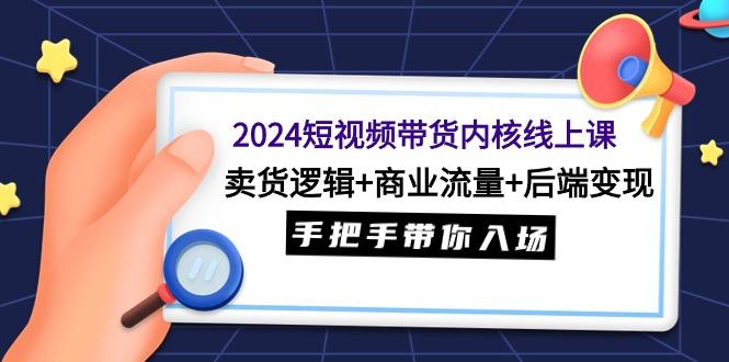 (9471期)2024短视频带货内核线上课：卖货逻辑+商业流量+后端变现，手把手带你入场-天韵资源网