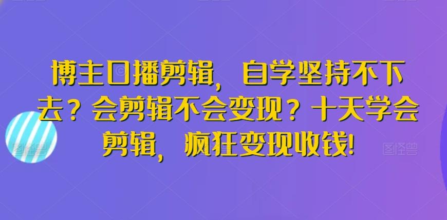 博主口播剪辑，自学坚持不下去？会剪辑不会变现？十天学会剪辑，疯狂变现收钱!-天韵资源网