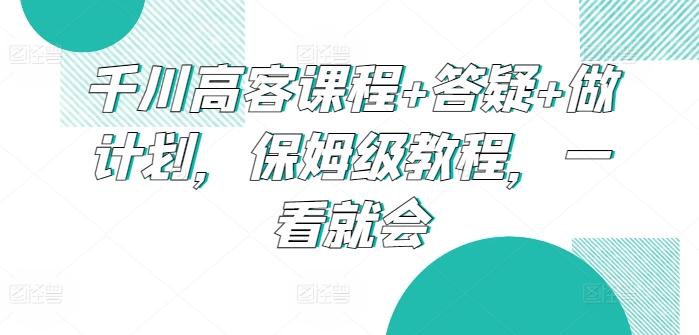 千川高客课程+答疑+做计划，保姆级教程，一看就会-天韵资源网