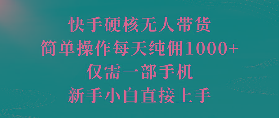 (9861期)快手硬核无人带货，简单操作每天纯佣1000+,仅需一部手机，新手小白直接上手-天韵资源网