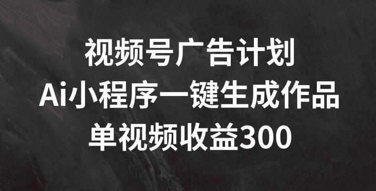视频号广告计划，AI小程序一键生成作品， 单视频收益300+【揭秘】-天韵资源网