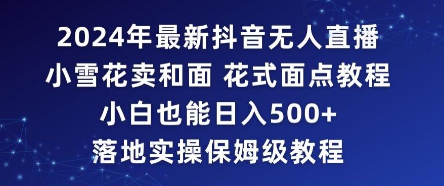 2024年抖音最新无人直播小雪花卖和面、花式面点教程小白也能日入500+落地实操保姆级教程【揭秘】-天韵资源网