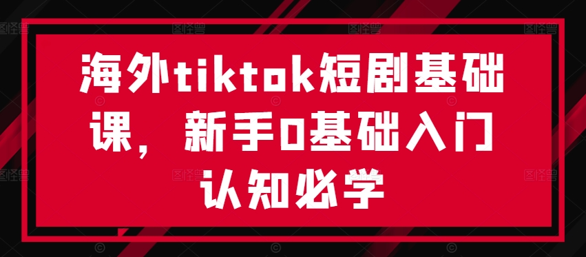 海外tiktok短剧基础课，新手0基础入门认知必学-天韵资源网