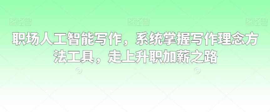 职场人工智能写作，系统掌握写作理念方法工具，走上升职加薪之路-天韵资源网