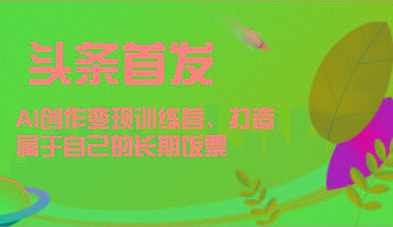 头条首发 AI创作变现训练营，打造属于自己的长期饭票-天韵资源网