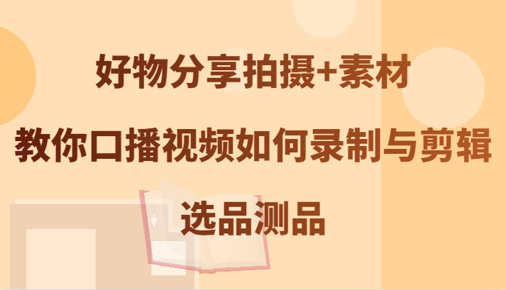 好物分享拍摄+素材，教你口播视频如何录制与剪辑，选品测品-天韵资源网