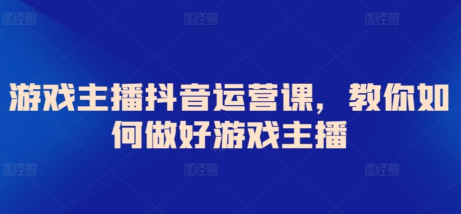 游戏主播抖音运营课，教你如何做好游戏主播-天韵资源网
