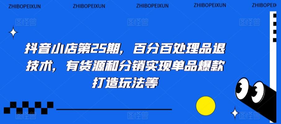 抖音小店第25期，百分百处理品退技术，有货源和分销实现单品爆款打造玩法等-天韵资源网