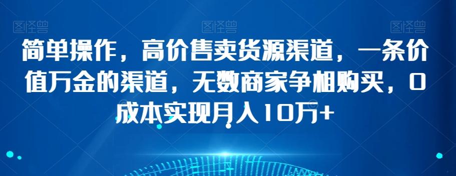 简单操作，高价售卖货源渠道，一条价值万金的渠道，无数商家争相购买，0成本实现月入10万+【揭秘】-天韵资源网