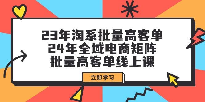 (9636期)23年淘系批量高客单+24年全域电商矩阵，批量高客单线上课(109节课)-天韵资源网