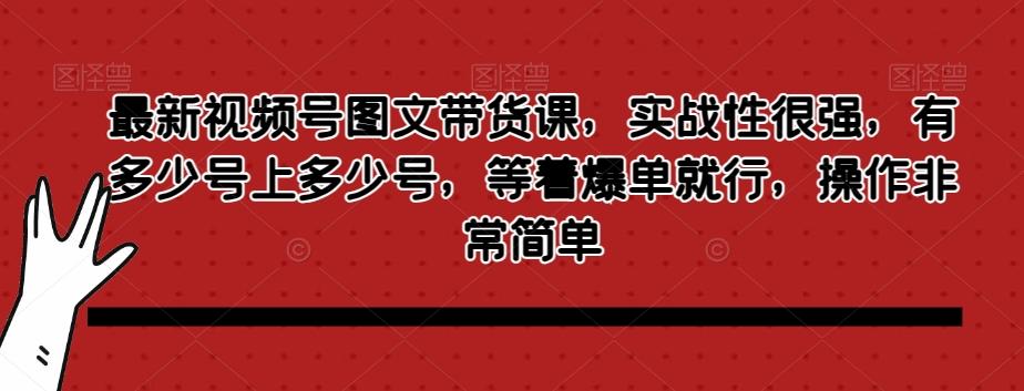 最新视频号图文带货课，实战性很强，有多少号上多少号，等着爆单就行，操作非常简单-天韵资源网