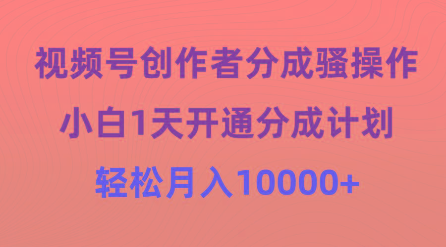(9656期)视频号创作者分成骚操作，小白1天开通分成计划，轻松月入10000+-天韵资源网