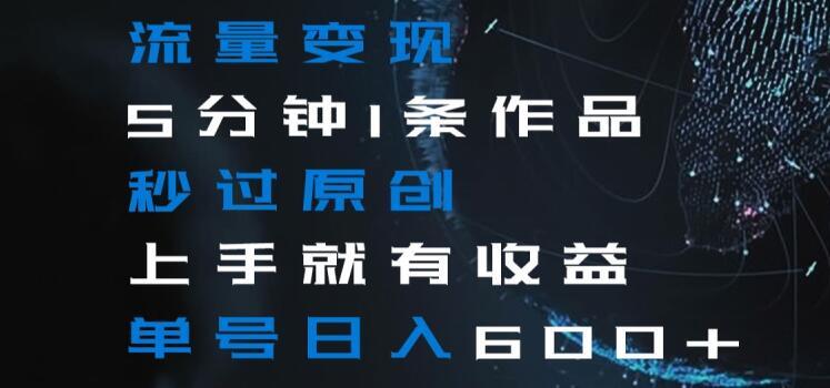 流量变现5分钟1条作品秒过原创上手就有收益单号日入600+【揭秘】-天韵资源网