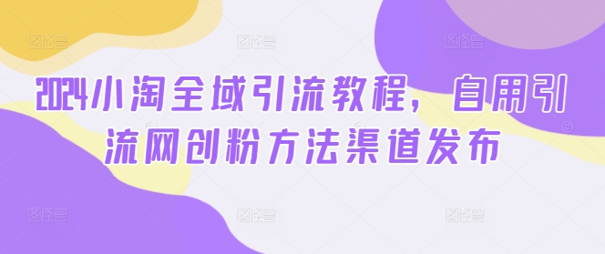 2024小淘全域引流教程，自用引流网创粉方法渠道发布-天韵资源网