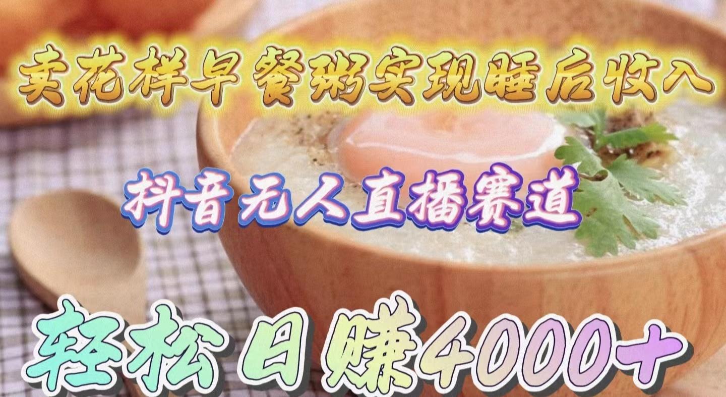 (9822期)卖花样早餐粥实现睡后收入！抖音无人直播新赛道，轻松日赚4000+-天韵资源网