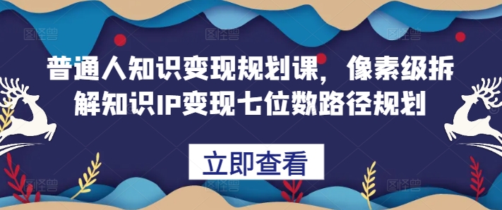 普通人知识变现规划课，像素级拆解知识IP变现七位数路径规划-天韵资源网