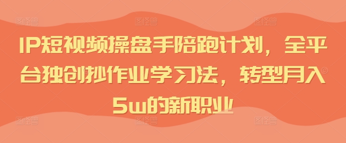 IP短视频操盘手陪跑计划，全平台独创抄作业学习法，转型月入5w的新职业-天韵资源网