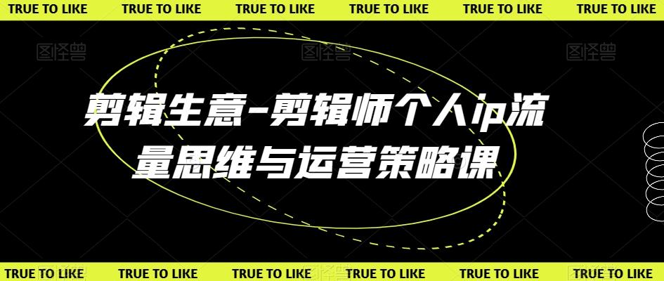 剪辑生意-剪辑师个人ip流量思维与运营策略课-天韵资源网