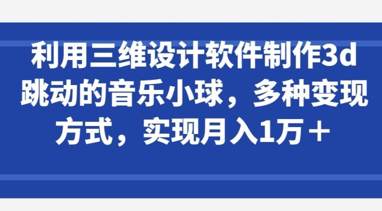 利用三维设计软件制作3d跳动的音乐小球，多种变现方式，实现月入1万+【揭秘】-天韵资源网