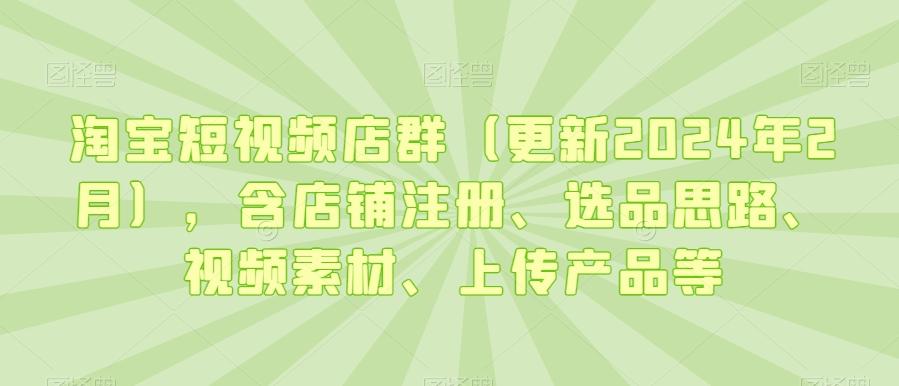 淘宝短视频店群(更新2024年2月)，含店铺注册、选品思路、视频素材、上传产品等-天韵资源网