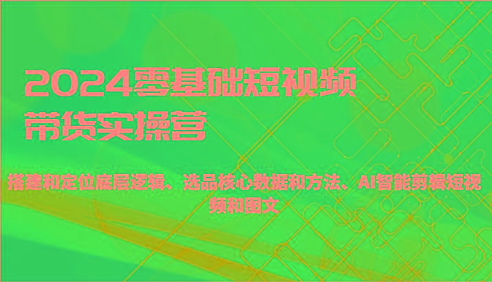 2024零基础短视频带货实操营-搭建和定位底层逻辑、选品核心数据和方法、AI智能剪辑-天韵资源网