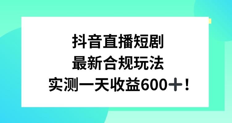 抖音直播短剧最新合规玩法，实测一天变现600+，教程+素材全解析【揭秘】-天韵资源网
