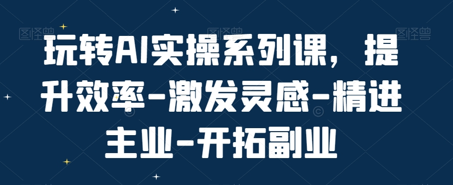 玩转AI实操系列课，提升效率-激发灵感-精进主业-开拓副业-天韵资源网