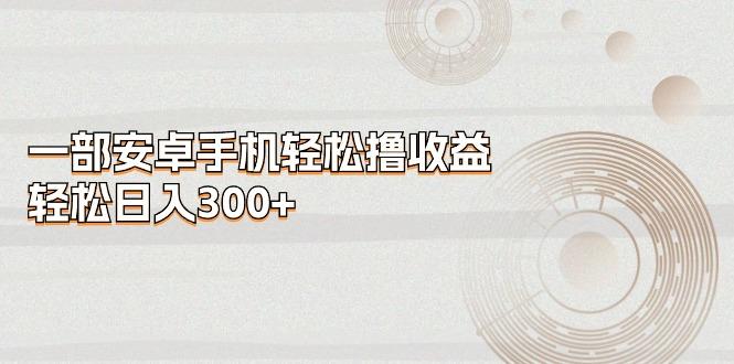 一部安卓手机轻松撸收益，轻松日入300+-天韵资源网