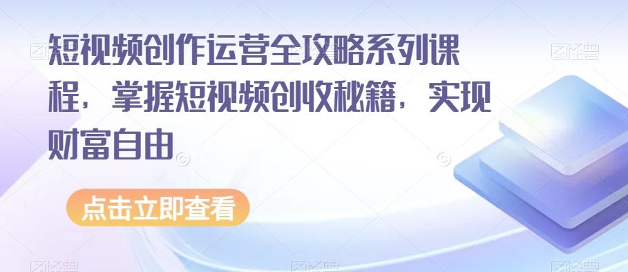 短视频创作运营全攻略系列课程，掌握短视频创收秘籍，实现财富自由-天韵资源网