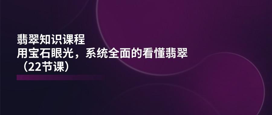 翡翠知识课程，用宝石眼光，系统全面的看懂翡翠(22节课-天韵资源网