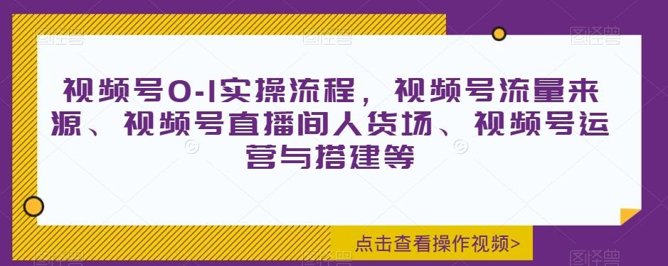 视频号0-1实操流程，视频号流量来源、视频号直播间人货场、视频号运营与搭建等-天韵资源网