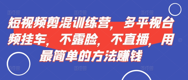 短视频‮剪混‬训练营，多平‮视台‬频挂车，不露脸，不直播，用最简单的方法赚钱-天韵资源网