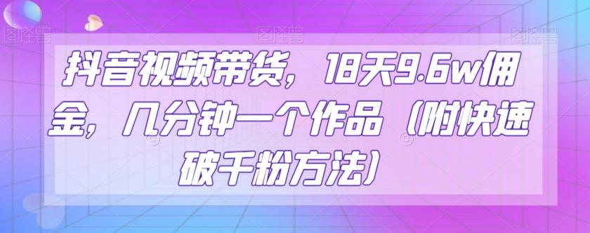 抖音视频带货，18天9.6w佣金，几分钟一个作品（附快速破千粉方法）【揭秘】-天韵资源网