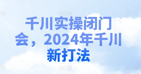 千川实操闭门会，2024年千川新打法-天韵资源网