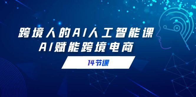 跨境人的AI人工智能课，AI赋能跨境电商(14节课)-天韵资源网