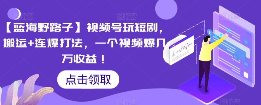 【蓝海野路子】视频号玩短剧，搬运+连爆打法，一个视频爆几万收益【揭秘】-天韵资源网
