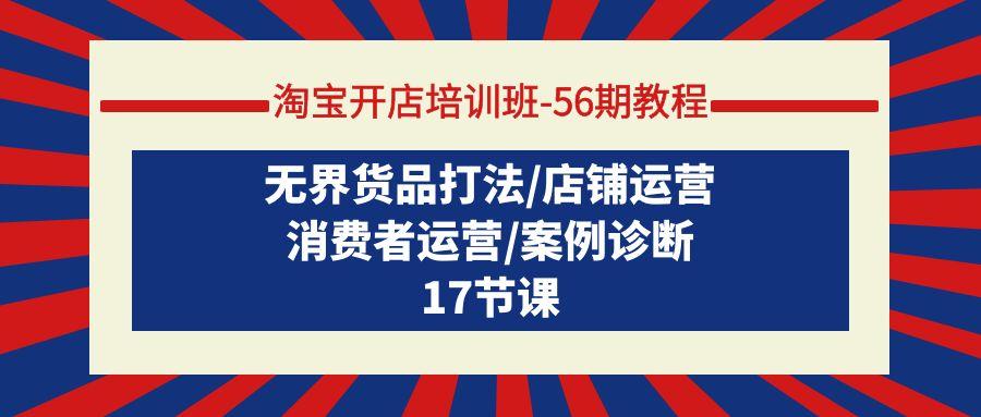 (9605期)淘宝开店培训班-56期教程：无界货品打法/店铺运营/消费者运营/案例诊断-天韵资源网