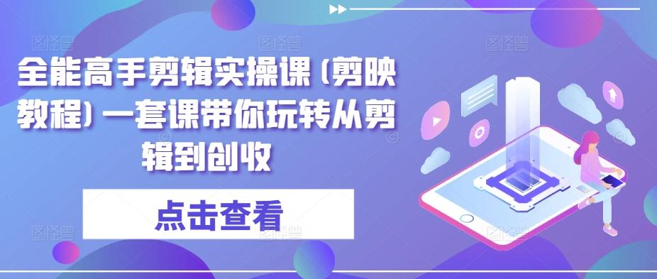 全能高手剪辑实操课(剪映教程)一套课带你玩转从剪辑到创收-天韵资源网