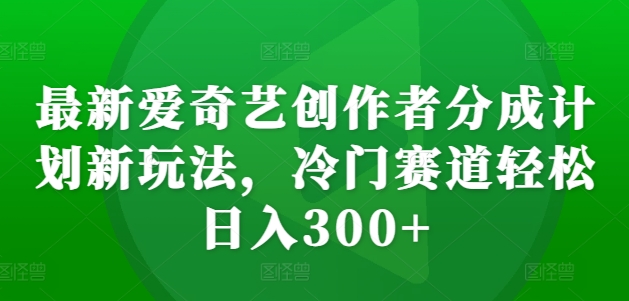 最新爱奇艺创作者分成计划新玩法，冷门赛道轻松日入300+【揭秘】-天韵资源网