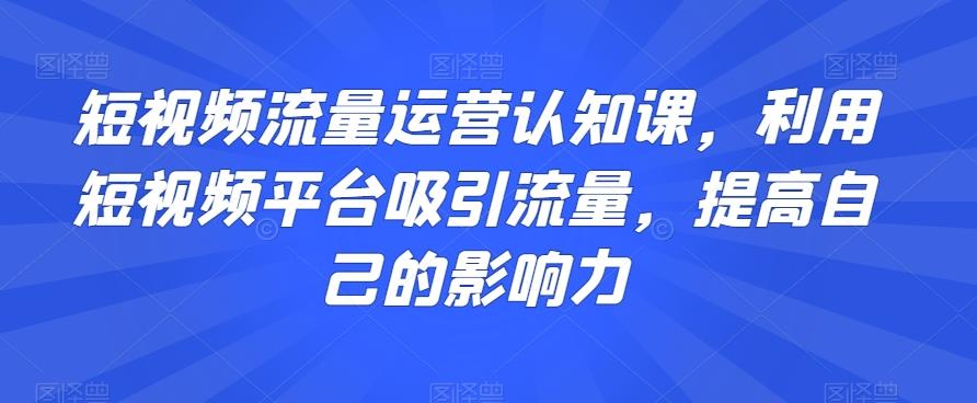 短视频流量运营认知课，利用短视频平台吸引流量，提高自己的影响力-天韵资源网