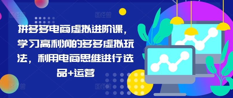 拼多多电商虚拟进阶课，学习高利润的多多虚拟玩法，利用电商思维进行选品+运营(更新)-天韵资源网