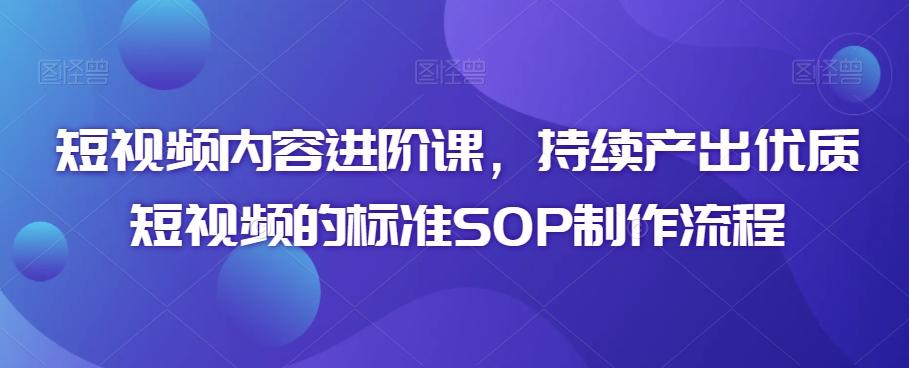 短视频内容进阶课，持续产出优质短视频的标准SOP制作流程-天韵资源网
