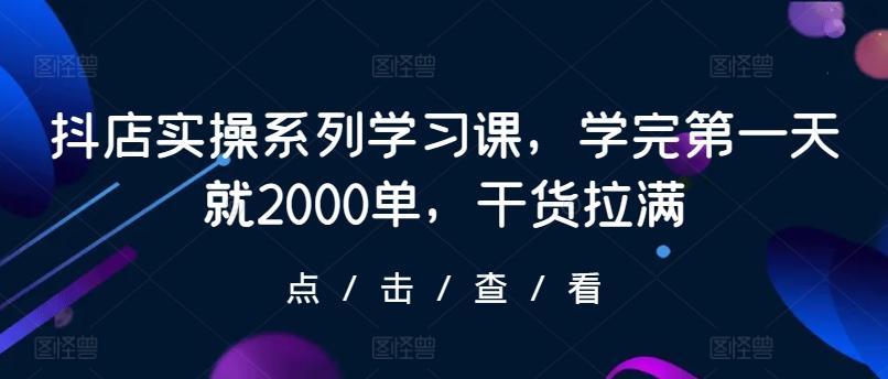 抖店实操系列学习课，学完第一天就2000单，干货拉满-天韵资源网