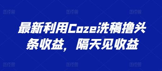 最新利用Coze洗稿撸头条收益，隔天见收益【揭秘】-天韵资源网